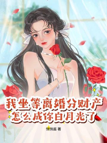 我坐等离婚分财产,怎么成你白月光了? 我坐等离婚分财产,怎么成你白月光了?