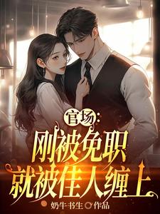 官场:刚被免职就被佳人缠上