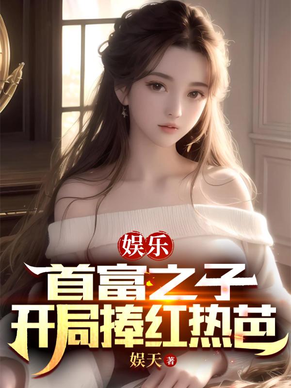娱乐:首富之子,开局捧红热芭 娱乐:首富之子,开局捧红热芭